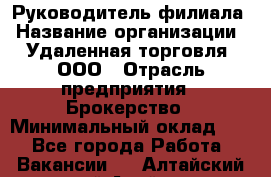 Руководитель филиала › Название организации ­ Удаленная торговля, ООО › Отрасль предприятия ­ Брокерство › Минимальный оклад ­ 1 - Все города Работа » Вакансии   . Алтайский край,Алейск г.